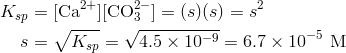 K_{sp}&=[ text{Ca}^{2+}][ text{CO}_3^{2-}]=(s)(s)=s^2 \s&=sqrt{K_{sp}}=sqrt{4.5 times 10^{-9}}=6.7 times 10^{-5} text{M}