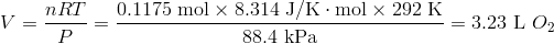 V=frac{nRT}{P}=frac{0.1175 text{mol} times 8.314 text{ J/K} cdot text{mol} times 292 text{ K}}{88.4 text{kPa}}=3.23 text{ L } O_2