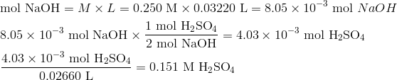 & text{mol NaOH}=M times L=0.250 text{M} times 0.03220 text{L}=8.05 times 10^{-3} text{mol} NaOH \& 8.05 times 10^{-3} text{mol NaOH} times frac{1 text{mol H}_2text{SO}_4}{2 text{mol NaOH}}=4.03 times 10^{-3} text{mol H}_2text{SO}_4 \& frac{4.03 times 10^{-3} text{mol H}_2text{SO}_4}{0.02660 text{L}}=0.151 text{M H}_2text{SO}_4