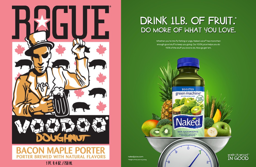 On the left, a poster portraying a man in a top hat holding a beer and raising a fist. Behind him is a a patterned background featuring pigs and maple leaves. The poster reads Rogue. Voodoo Doughnut. Bacon Maple Porter, Porter brewed with natural flavors. On the right, a poster depicts a bottle of Naked Boosted Green Machine smoothie on a scale with numerous other fruits. The scale says 1. The poster reads, Drink 1 pound of fruit. Do more of what you love. In smaller print, it reads: Whether you're into fly fishing or yoga, Naked Juice has more than enough stuff to keep you going. Our 100% juice helps you do 110% of the stuff you love to do. Now go get 'em.