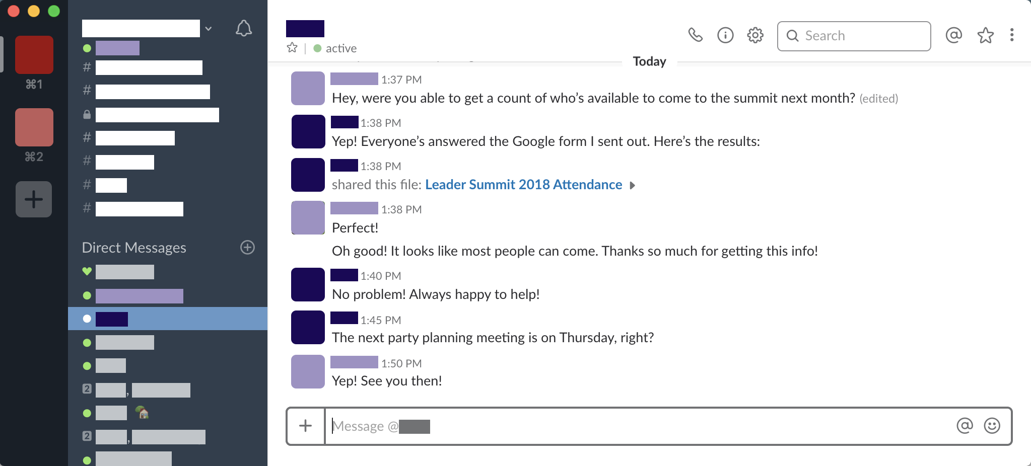 Screenshot of an online chat conversation between two coworkers discussing an upcoming event. Coworker 1: Hey were you able to get a count of who's available to come to the summit next month? Coworker 2: Yep! Everyone'es answered the Google form I sent out. Here's the results (file is shared). Coworker 1: Perfect! Oh good! It looks like most people can come. Thanks so much for getting this info! Coworker 2: No problem! Always happy to help. The next party planning meeting is on Thursday, right? Coworker 1: Yep! See you then!