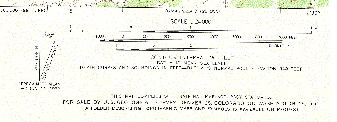 The scale at the bottom of a map. The bottom edge of the map can be seen. 5’ and 2’30’’ are noted on the edge of the map. On the left side of this clip, you can read 360,000 Feet (Oreg.). In the center of the bottom edge it reads Umatilla 1:125,000. The scale is stated to be 1:24,000. There are three scale bars indicating the length on the map that equals a mile, 7000 feet, and 1 kilometer. The contours interval is 20 feet. Datum is mean sea level. Depth curves and sounds in feet; datum is normal pool elevation 340 feet. The approximate man declination, 1962 measures a 20 and a half degree difference between true north and magnetic north. Below this is a short passage that reads as follows: This map complies with National map accuracy standards. For sale by the U.S. Geological Survey, Denver 25, Colorado or Washington 25, D.C. A folder describing topographic maps and symbols is available on request.