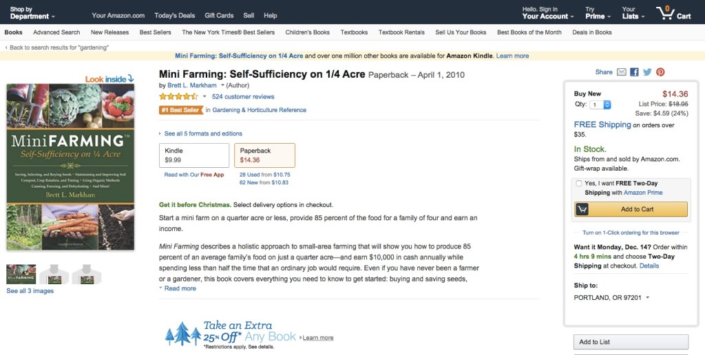 Screenshot of a product page on Amazon.com for a book called “Mini Farming: Self-Sufficiency on ¼ Acre.” On the far left of the page is an image of the book cover. The middle of the webpage shows the name of the book, the author, overall rating and the number of reviews for the book, two buying options that include Kindle and paperback, and a short description of the book. There are also promotions in the center of the webpage that read “Get it Before Christmas: Select delivery options are checkout” and “Take an Extra 25% off Any Book* Restrictions Apply, See Details.” On the far right of the page there is a form displaying the price, a promotion for free shipping on orders over $35, an option to select free two-day delivery, and a button labeled “Add to Cart.”